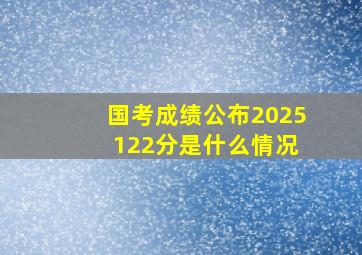 国考成绩公布2025 122分是什么情况